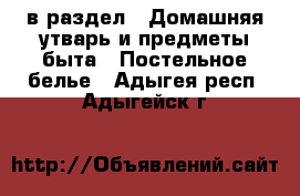  в раздел : Домашняя утварь и предметы быта » Постельное белье . Адыгея респ.,Адыгейск г.